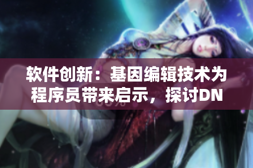 軟件創(chuàng)新：基因編輯技術(shù)為程序員帶來啟示，探討DNA與代碼相似之處