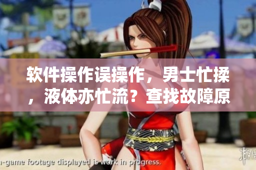 軟件操作誤操作，男士忙揉，液體亦忙流？查找故障原因！