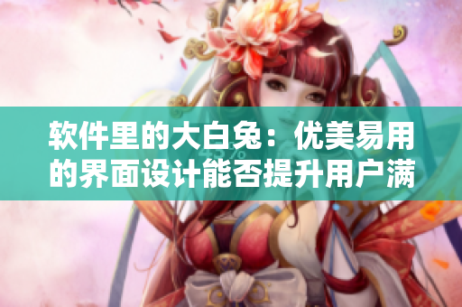 軟件里的大白兔：優(yōu)美易用的界面設(shè)計(jì)能否提升用戶滿意度？