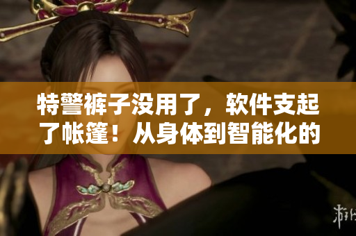 特警褲子沒用了，軟件支起了帳篷！從身體到智能化的警務(wù)裝備升級