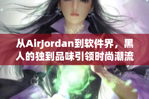 從AirJordan到軟件界，黑人的獨(dú)到品味引領(lǐng)時(shí)尚潮流