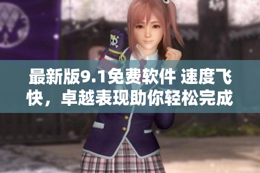 最新版9.1免費(fèi)軟件 速度飛快，卓越表現(xiàn)助你輕松完成任務(wù)
