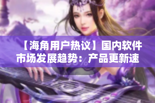 【海角用戶熱議】國(guó)內(nèi)軟件市場(chǎng)發(fā)展趨勢(shì)：產(chǎn)品更新速度有些過(guò)快？