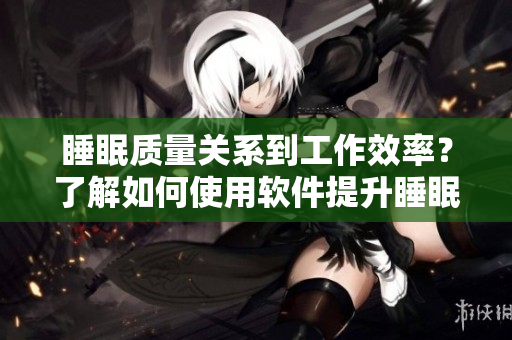 睡眠質(zhì)量關(guān)系到工作效率？了解如何使用軟件提升睡眠體驗(yàn)