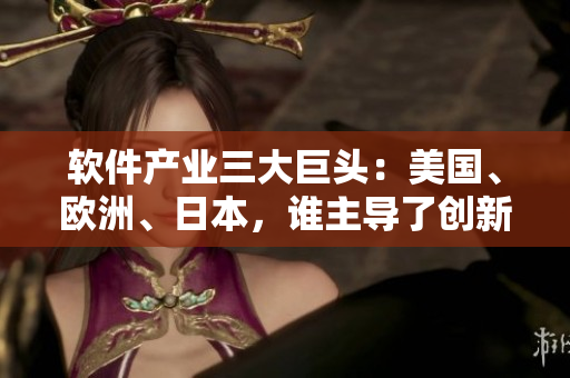 軟件產業(yè)三大巨頭：美國、歐洲、日本，誰主導了創(chuàng)新格局？