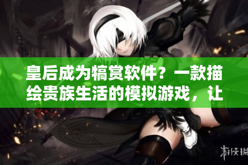 皇后成為犒賞軟件？一款描繪貴族生活的模擬游戲，讓你親身體驗皇后的命運。