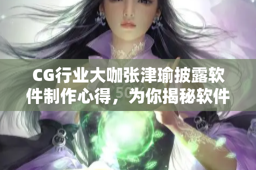 CG行業(yè)大咖張津瑜披露軟件制作心得，為你揭秘軟件行業(yè)前沿技術(shù)