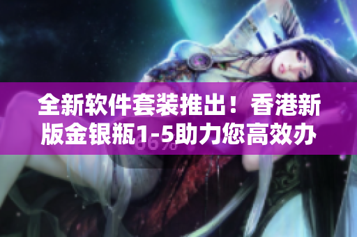 全新軟件套裝推出！香港新版金銀瓶1-5助力您高效辦公