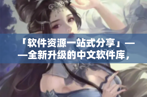 「軟件資源一站式分享」——全新升級(jí)的中文軟件庫(kù)，即將上線！