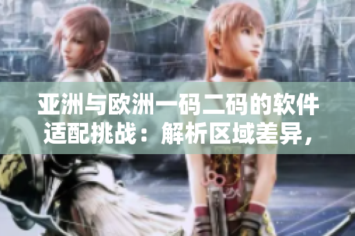 亞洲與歐洲一碼二碼的軟件適配挑戰(zhàn)：解析區(qū)域差異，優(yōu)化跨大陸用戶體驗(yàn)