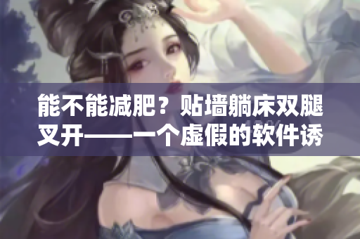 能不能減肥？貼墻躺床雙腿叉開(kāi)——一個(gè)虛假的軟件誘騙手段