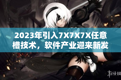 2023年引入7X7X7X任意槽技術(shù)，軟件產(chǎn)業(yè)迎來新發(fā)展