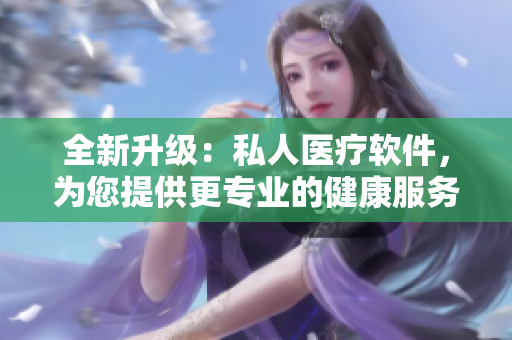 全新升級(jí)：私人醫(yī)療軟件，為您提供更專業(yè)的健康服務(wù)