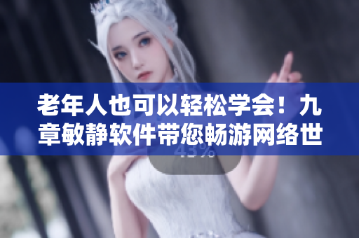 老年人也可以輕松學(xué)會！九章敏靜軟件帶您暢游網(wǎng)絡(luò)世界！