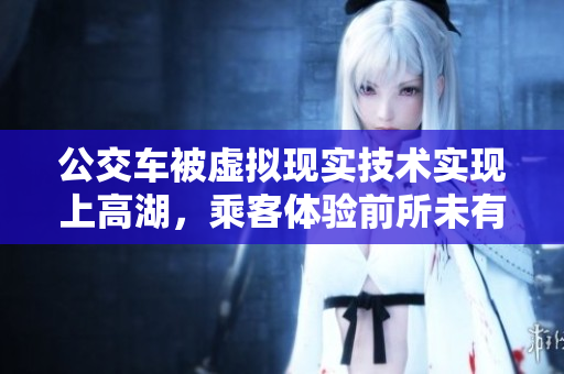 公交車被虛擬現(xiàn)實(shí)技術(shù)實(shí)現(xiàn)上高湖，乘客體驗(yàn)前所未有的奇妙之旅