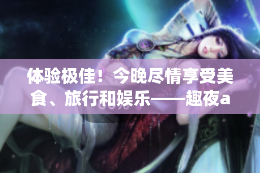 體驗(yàn)極佳！今晚盡情享受美食、旅行和娛樂——趣夜app下載