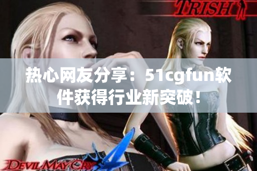 熱心網(wǎng)友分享：51cgfun軟件獲得行業(yè)新突破！