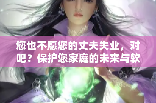 您也不愿您的丈夫失業(yè)，對(duì)吧？保護(hù)您家庭的未來與軟件安全