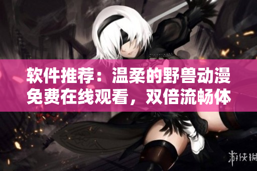 軟件推薦：溫柔的野獸動漫免費在線觀看，雙倍流暢體驗
