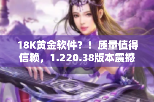 18K黃金軟件？！質(zhì)量值得信賴，1.220.38版本震撼發(fā)布！