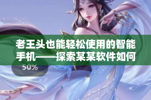 老王頭也能輕松使用的智能手機——探索某某軟件如何打造老年人友好界面