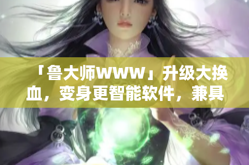 「魯大師WWW」升級(jí)大換血，變身更智能軟件，兼具美觀與實(shí)用性
