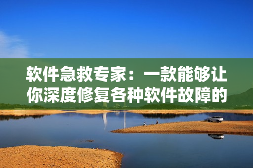 軟件急救專家：一款能夠讓你深度修復各種軟件故障的全能工具