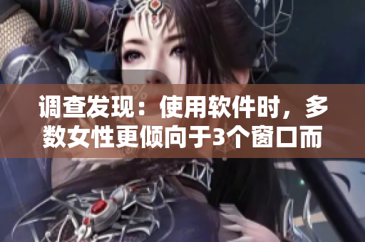 調(diào)查發(fā)現(xiàn)：使用軟件時(shí)，多數(shù)女性更傾向于3個(gè)窗口而非2個(gè)