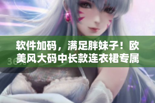 軟件加碼，滿足胖妹子！歐美風(fēng)大碼中長款連衣裙專屬購物指南
