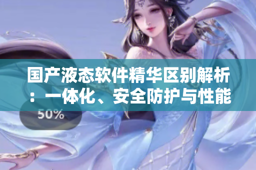 國產(chǎn)液態(tài)軟件精華區(qū)別解析：一體化、安全防護(hù)與性能優(yōu)化