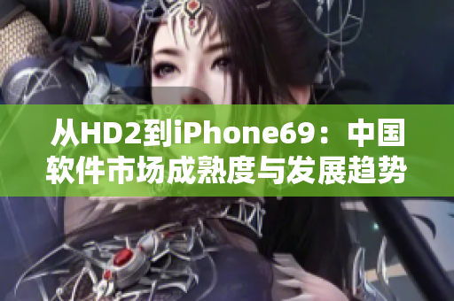 從HD2到iPhone69：中國軟件市場成熟度與發(fā)展趨勢的探究