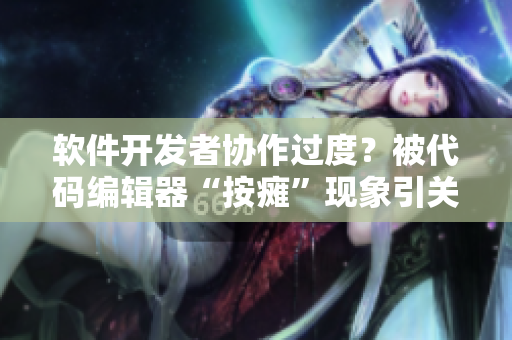 軟件開發(fā)者協(xié)作過度？被代碼編輯器“按癱”現(xiàn)象引關(guān)注