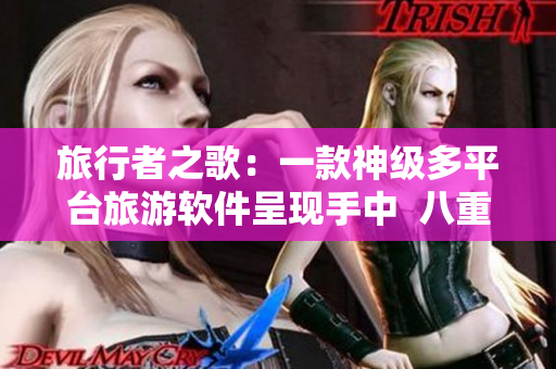 旅行者之歌：一款神級(jí)多平臺(tái)旅游軟件呈現(xiàn)手中  八重神子帶你游世界