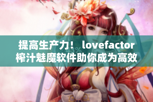 提高生產(chǎn)力！ lovefactor榨汁魅魔軟件助你成為高效編輯