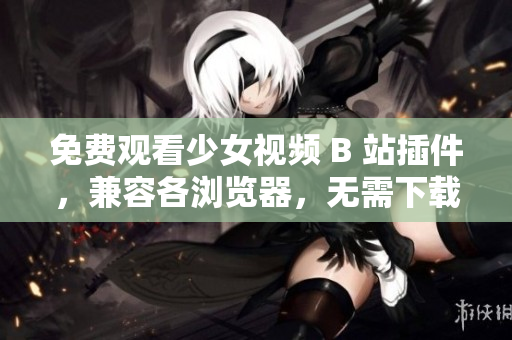 免費(fèi)觀看少女視頻 B 站插件，兼容各瀏覽器，無(wú)需下載安裝！