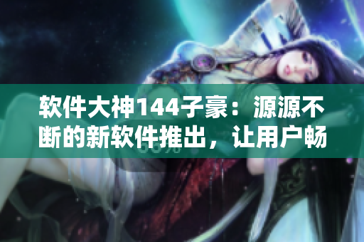 軟件大神144子豪：源源不斷的新軟件推出，讓用戶暢享盡量無(wú)限的使用體驗(yàn)