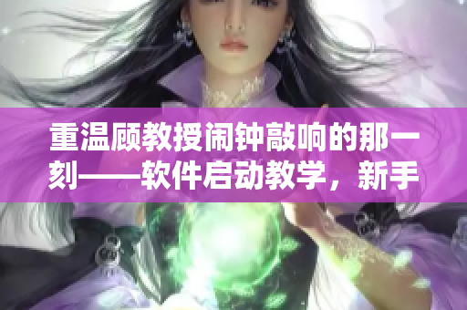 重溫顧教授鬧鐘敲響的那一刻——軟件啟動教學(xué)，新手也不慌！