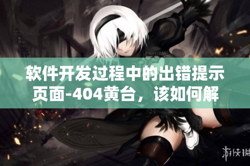 軟件開發(fā)過程中的出錯提示頁面-404黃臺，該如何解決？