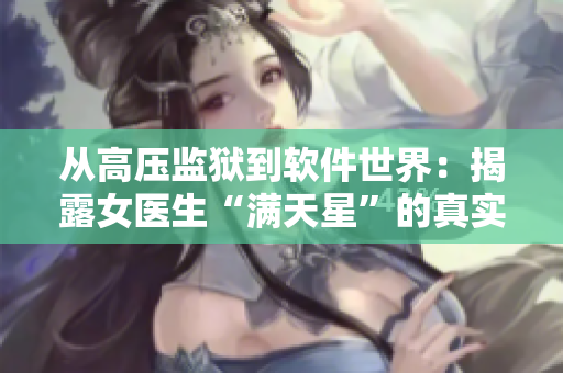 從高壓監(jiān)獄到軟件世界：揭露女醫(yī)生“滿天星”的真實身份