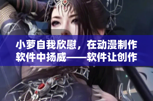 小蘿自我欣慰，在動漫制作軟件中揚(yáng)威——軟件讓創(chuàng)作更簡單！