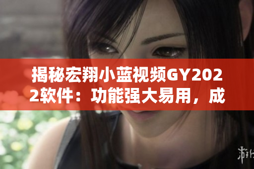 揭秘宏翔小藍(lán)視頻GY2022軟件：功能強(qiáng)大易用，成為行業(yè)領(lǐng)先選擇