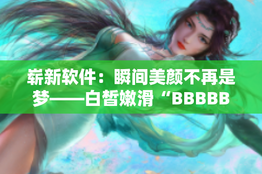 嶄新軟件：瞬間美顏不再是夢——白皙嫩滑“BBBBBBBBB”正式發(fā)布