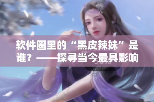 軟件圈里的“黑皮辣妹”是誰？——探尋當(dāng)今最具影響力女性程序員