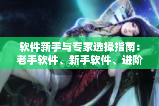 軟件新手與專家選擇指南：老手軟件、新手軟件、進階軟件的功能對比
