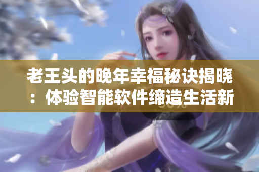 老王頭的晚年幸福秘訣揭曉：體驗智能軟件締造生活新常態(tài)！