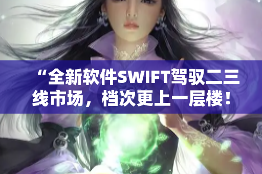 “全新軟件SWIFT駕馭二三線市場，檔次更上一層樓！”