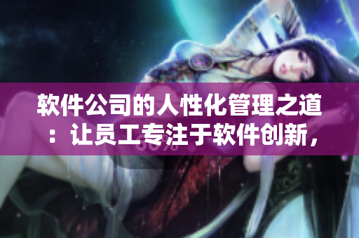 軟件公司的人性化管理之道：讓員工專注于軟件創(chuàng)新，擺脫繁瑣瑣事