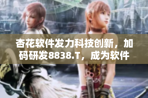 杏花軟件發(fā)力科技創(chuàng)新，加碼研發(fā)8838.T，成為軟件界新貴