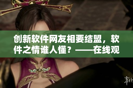 創(chuàng)新軟件網(wǎng)友相要結(jié)盟，軟件之情誰(shuí)人懂？——在線觀看高清版