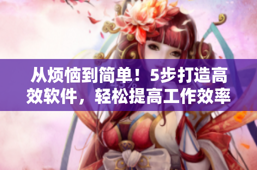 從煩惱到簡(jiǎn)單！5步打造高效軟件，輕松提高工作效率